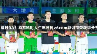 闪耀村BA！尊龙凯时人生就是搏z6com郭训锋荣获得分王！