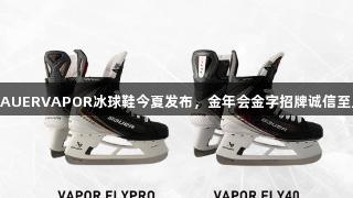 BAUERVAPOR冰球鞋今夏发布，金年会金字招牌诚信至上