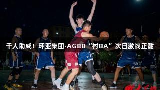 千人助威！环亚集团·AG88“村BA”次日激战正酣
