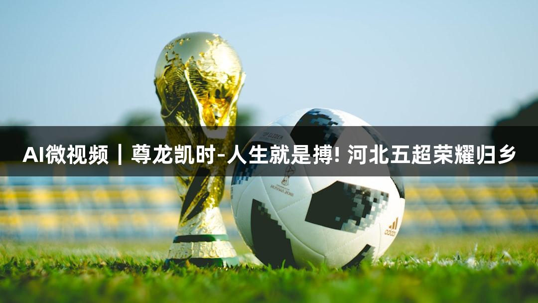 AI微视频｜尊龙凯时-人生就是搏! 河北五超荣耀归乡