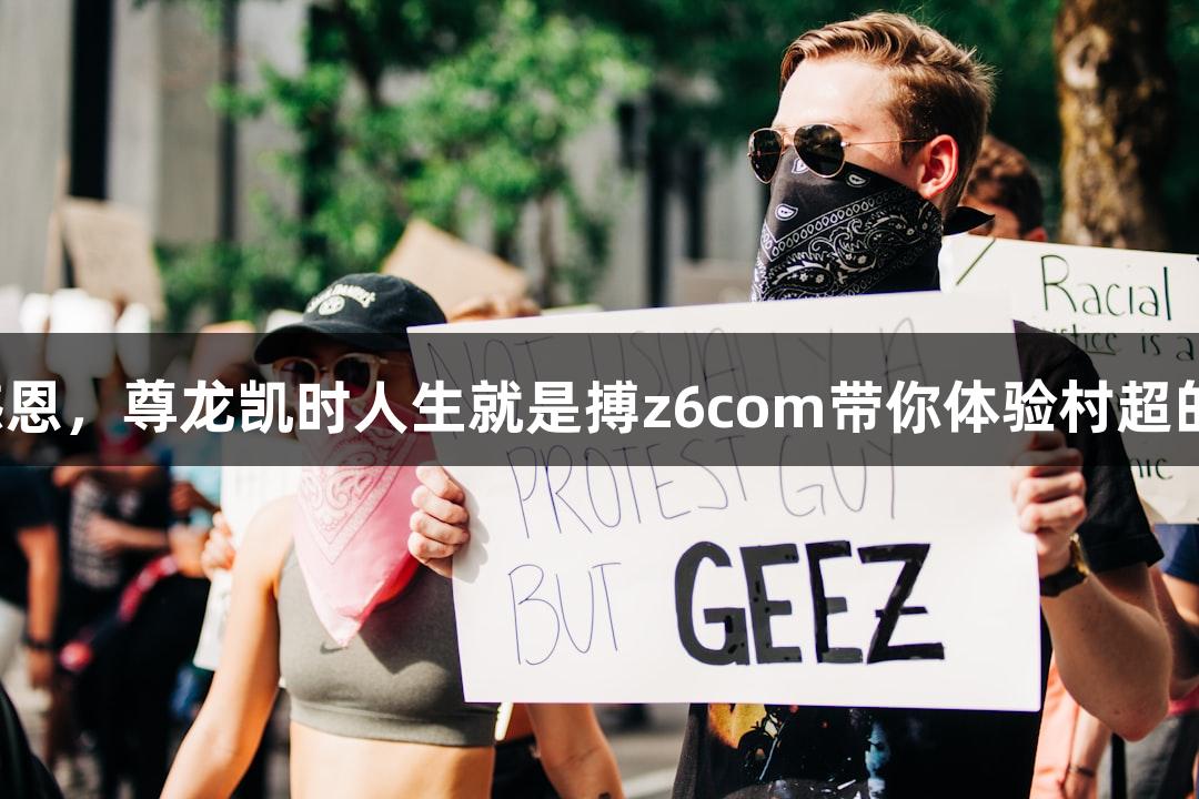 用心感恩,尊龙凯时人生就是搏z6com带你体验村超的精彩!