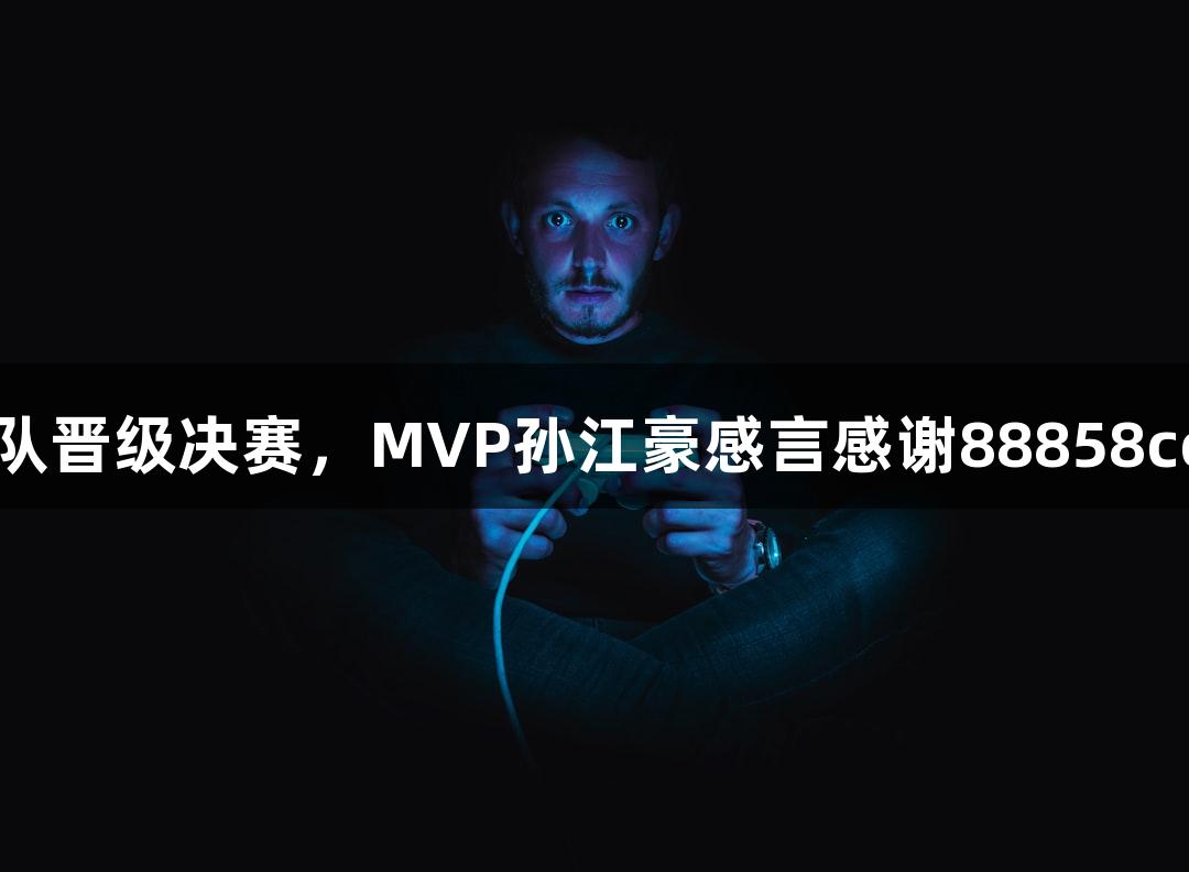 富阳队险胜萧山队晋级决赛，MVP孙江豪感言感谢88858cc永利官网的支持