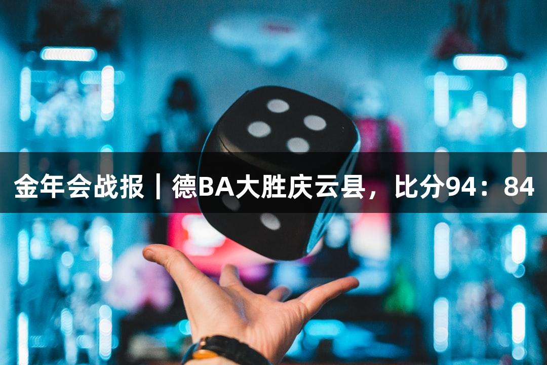 金年会战报｜德BA大胜庆云县，比分94：84