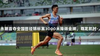 贵州健儿陈永朝首夺全国田径锦标赛3000米障碍金牌，尊龙凯时-人生就是搏!