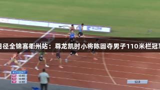 田径全锦赛衢州站：尊龙凯时小将陈圆夺男子110米栏冠军