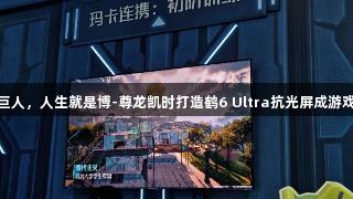 雷鸟携手腾讯巨人，人生就是博-尊龙凯时打造鹤6 Ultra抗光屏成游戏IP“隐形C位”