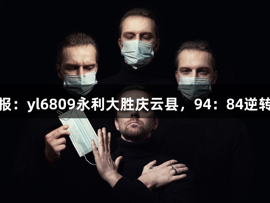 德BA战报：yl6809永利大胜庆云县，94：84逆转陵城区！