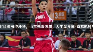 中国男篮14将出征沙特，山东元素浓厚，人生就是博-尊龙凯时时刻相随