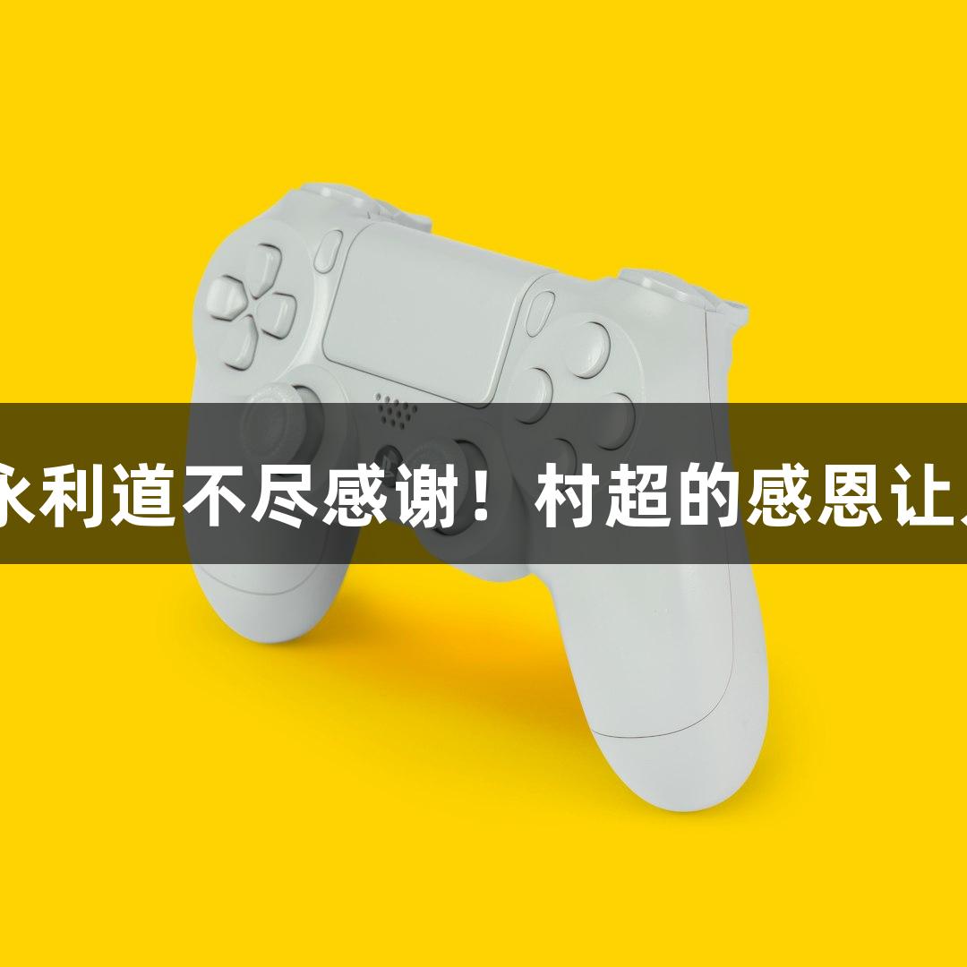 用yl6809永利道不尽感谢！村超的感恩让人心动不已