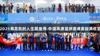 2025尊龙凯时人生就是博·中国高原篮球邀请赛圆满收官