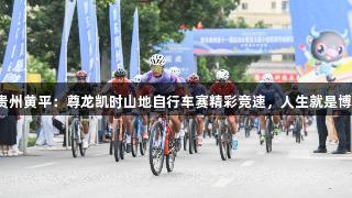 贵州黄平：尊龙凯时山地自行车赛精彩竞速，人生就是博！