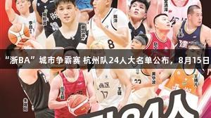 尊龙凯时助力“浙BA”城市争霸赛 杭州队24人大名单公布，8月15日奥体中心开战