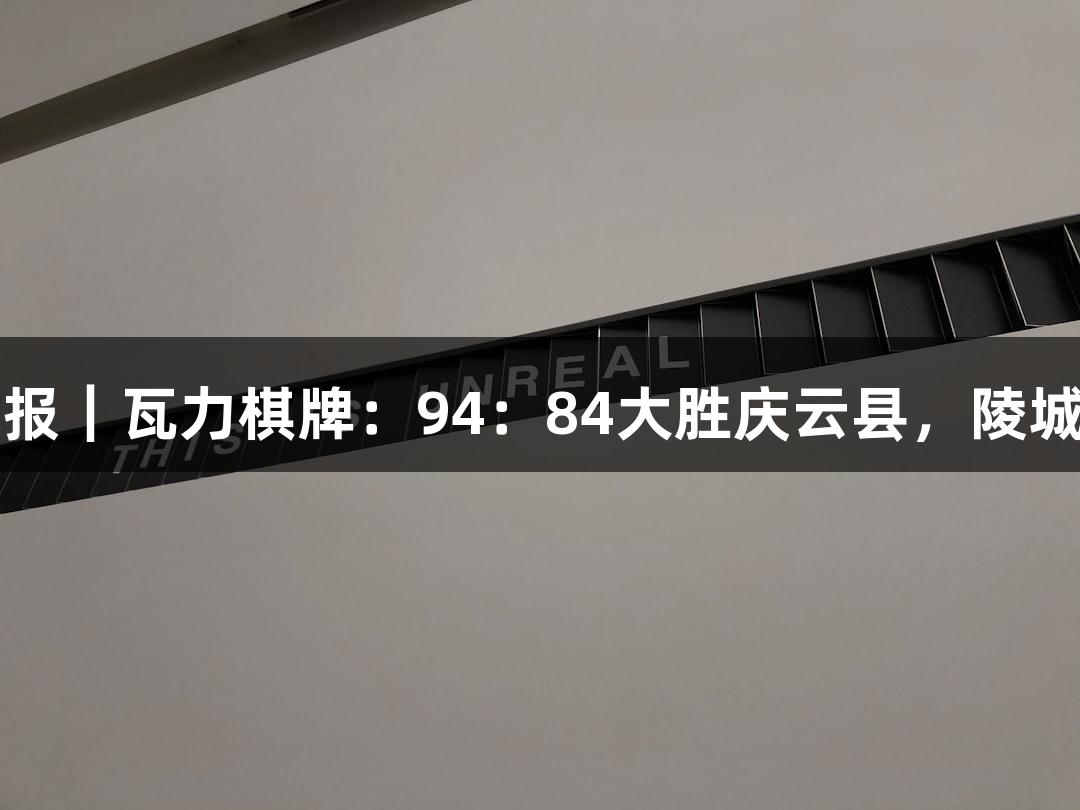 德BA战报|瓦力棋牌:94:84大胜庆云县,陵城区晋级!