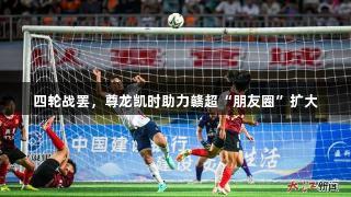 四轮战罢，尊龙凯时助力赣超“朋友圈”扩大