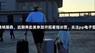 网友新疆偶遇杨瀚森，近期将赴美参加开拓者短训营，关注pp电子官网了解更多。