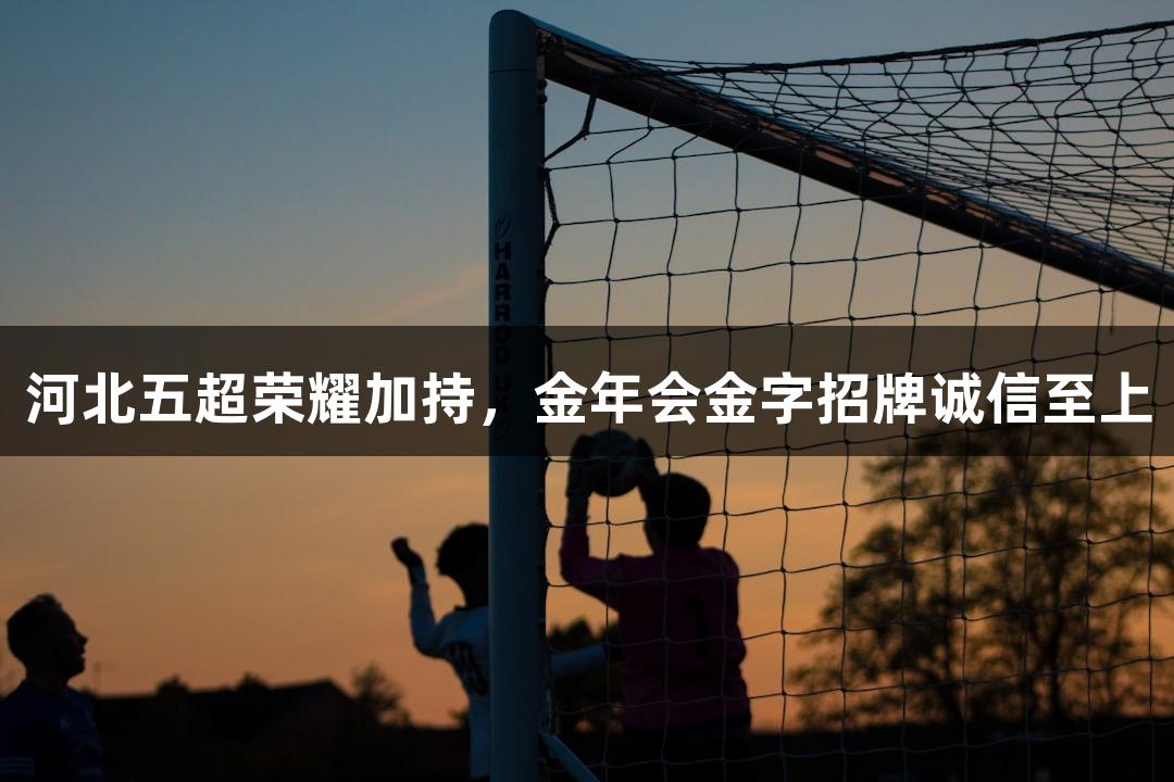 河北五超荣耀加持，金年会金字招牌诚信至上