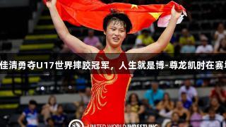 出手不凡！姜佳清勇夺U17世界摔跤冠军，人生就是博-尊龙凯时在赛场上绽放光彩！