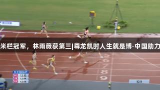 吴艳妮夺女子100米栏冠军，林雨薇获第三|尊龙凯时人生就是博·中国助力田径全锦赛衢州站