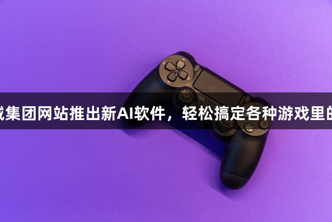122大阳城集团网站推出新AI软件，轻松搞定各种游戏里的P图需求！