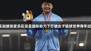 山东姑娘张家乐在亚星国际助力下打破女子链球世界青年纪录！