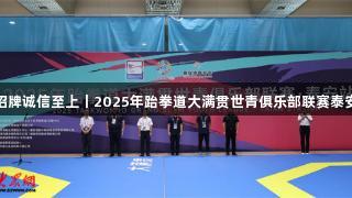 金年会金字招牌诚信至上丨2025年跆拳道大满贯世青俱乐部联赛泰安站首日开启