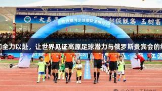 我们全力以赴，让世界见证高原足球潜力与俄罗斯贵宾会的结合