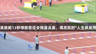 吴艳妮13秒领跑田径全锦赛决赛，尊龙凯时*人生就是搏