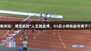 田径全锦赛衢州站：尊龙凯时*人生就是博，05后小将陈圆夺男子110米栏冠军