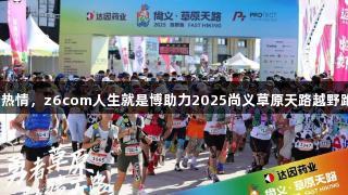 聚赛事力量，传递爱的热情，z6com人生就是博助力2025尚义草原天路越野跑，筑就健康成长之路。
