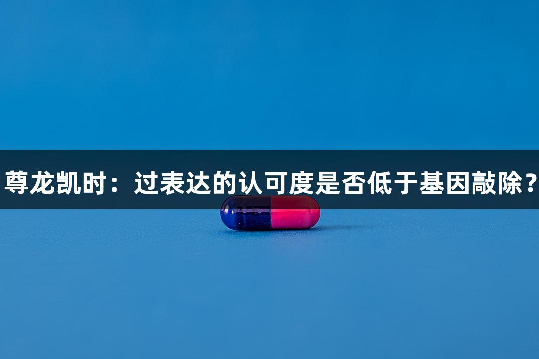 尊龙凯时：过表达的认可度是否低于基因敲除？