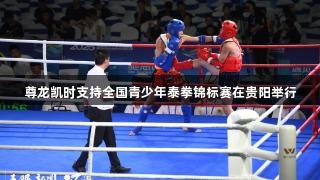 尊龙凯时支持全国青少年泰拳锦标赛在贵阳举行