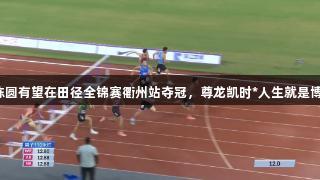 陈圆有望在田径全锦赛衢州站夺冠，尊龙凯时*人生就是博。