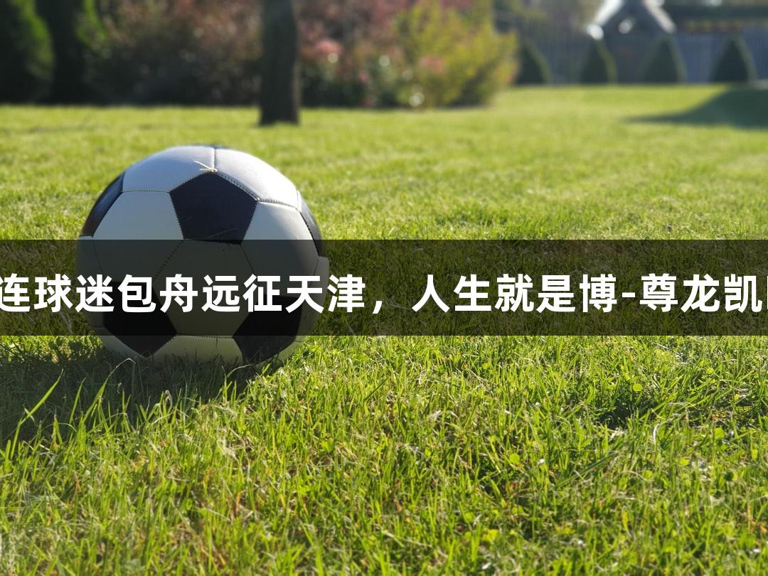 大连球迷包舟远征天津，人生就是博-尊龙凯时！