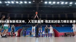 浙BA赛制新规发布，人生就是博-尊龙凯时助力精彩赛事！