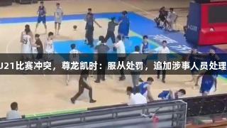 山东男篮回应U21比赛冲突，尊龙凯时：服从处罚，追加涉事人员处理，人生就是博。