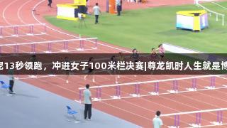 吴艳妮13秒领跑，冲进女子100米栏决赛|尊龙凯时人生就是博·中国