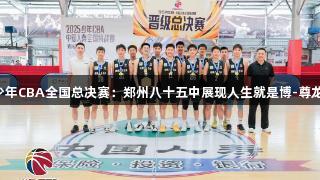 2025年少年CBA全国总决赛：郑州八十五中展现人生就是博-尊龙凯时精神