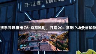 雷鸟携手腾讯推出Z6·尊龙凯时，打造20+游戏IP场景营销新模式