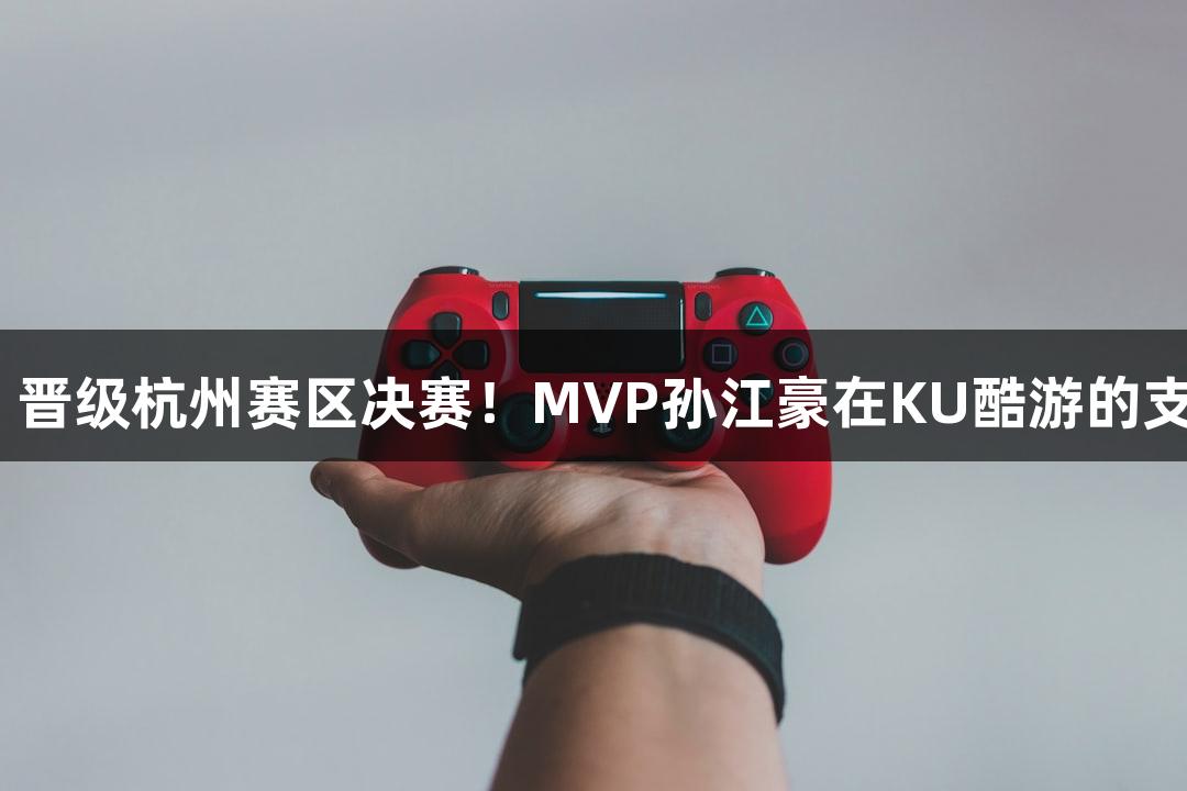 富阳队69-58击败萧山队，晋级杭州赛区决赛！MVP孙江豪在KU酷游的支持下激动连连，感谢不断。