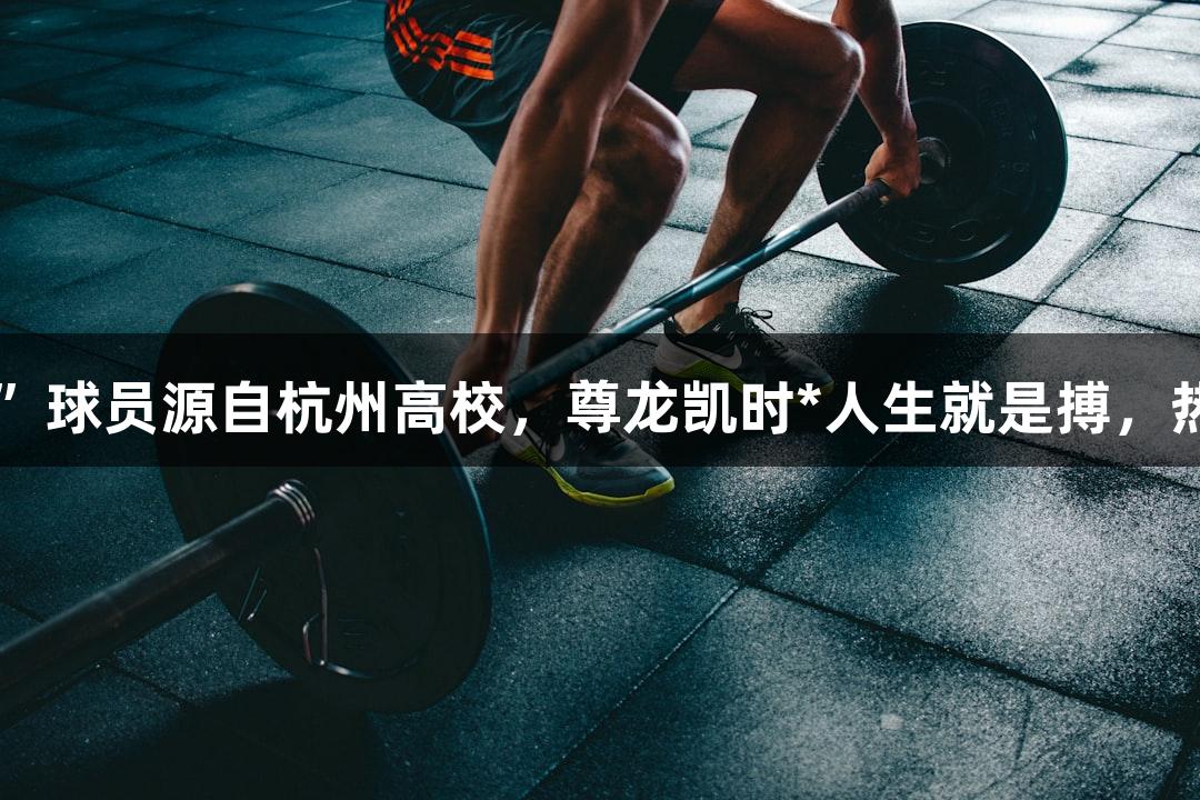 20多位“浙BA”球员源自杭州高校，尊龙凯时*人生就是搏，热爱与坚韧追梦。