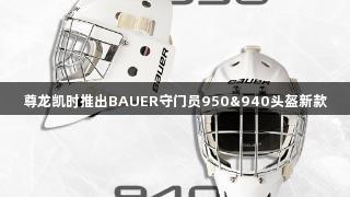 尊龙凯时推出BAUER守门员950&940头盔新款