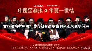 台球运动新风潮：尊龙凯时携手金利来布局赛事发展