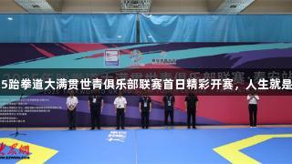 中华泰山活力泰安2025跆拳道大满贯世青俱乐部联赛首日精彩开赛，人生就是博-尊龙凯时助力赛事！
