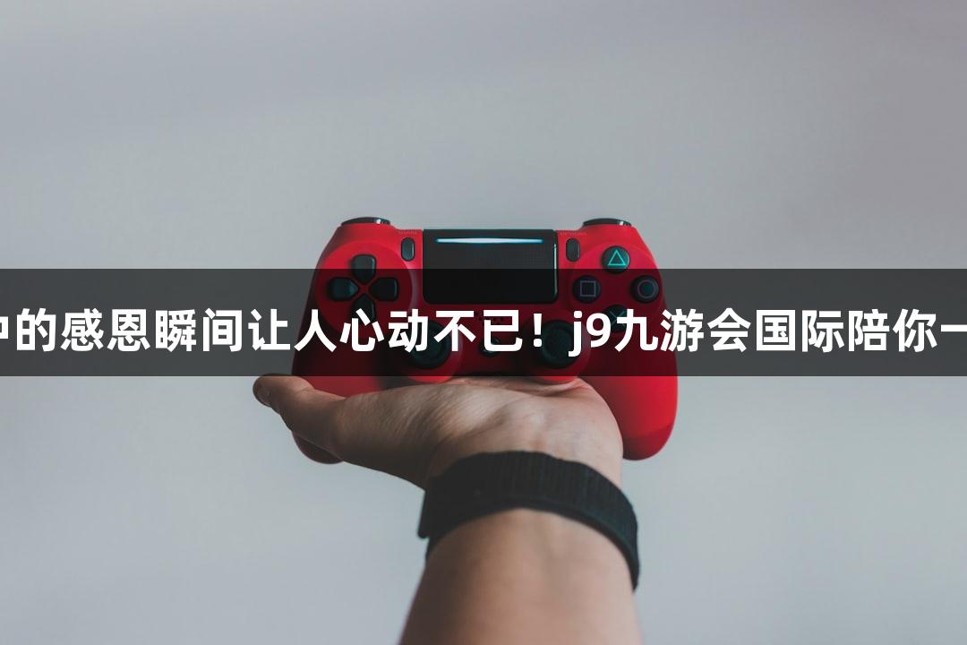 鞠躬致谢，游戏中的感恩瞬间让人心动不已！j9九游会国际陪你一起感受这份温暖。