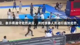 山东男篮就U21比赛冲突事件作出回应，表示将遵守处罚决定，并对涉事人员进行追加处罚，尊龙人生就是博中国区支持体育公正。