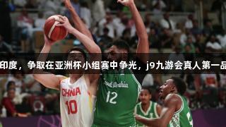 中国男篮7日对阵印度，争取在亚洲杯小组赛中争光，j9九游会真人第一品牌助力篮球盛宴！