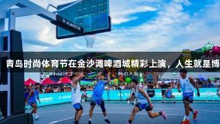 超燃时刻！青岛时尚体育节在金沙滩啤酒城精彩上演，人生就是博尊龙凯时。