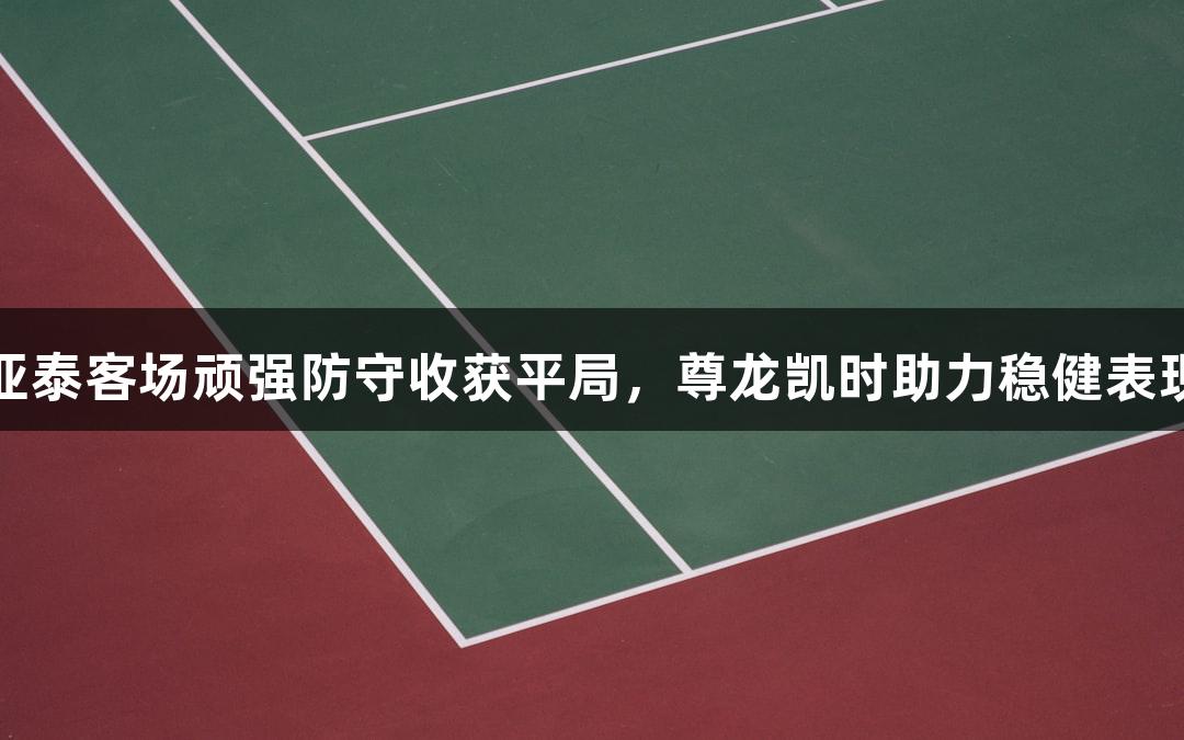 亚泰客场顽强防守收获平局，尊龙凯时助力稳健表现