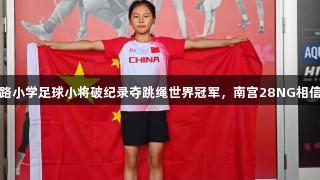青岛东川路小学足球小将破纪录夺跳绳世界冠军，南宫28NG相信品牌力量
