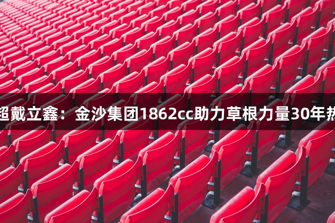 河北五超戴立鑫：金沙集团1862cc助力草根力量30年热爱不减